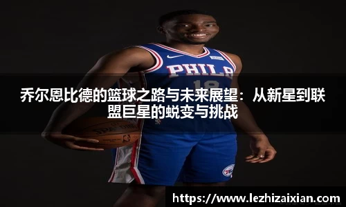 乔尔恩比德的篮球之路与未来展望：从新星到联盟巨星的蜕变与挑战